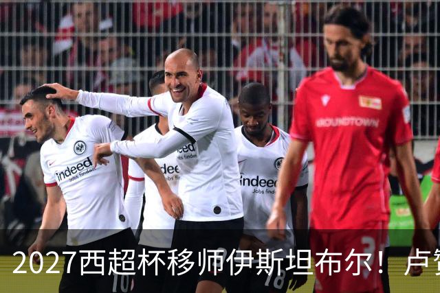 2027西超杯移师伊斯坦布尔！卢赞：西超杯潜在受众超过一亿人